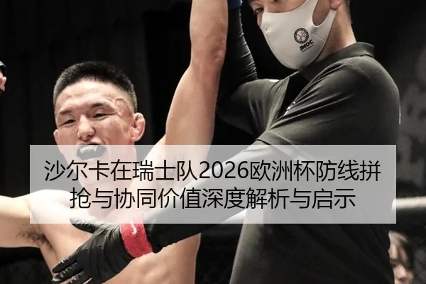 沙尔卡在瑞士队2026欧洲杯防线拼抢与协同价值深度解析与启示